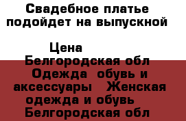 Свадебное платье, подойдет на выпускной › Цена ­ 5 500 - Белгородская обл. Одежда, обувь и аксессуары » Женская одежда и обувь   . Белгородская обл.